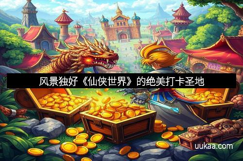 风景独好《仙侠世界》的绝美打卡圣地